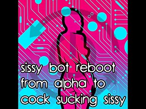 Sissy Bot reboot from Alpha to Cock Sucking Sissy