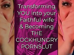 Transforming YOU into your Faithful wife and Becoming the CockHungry Pornslut